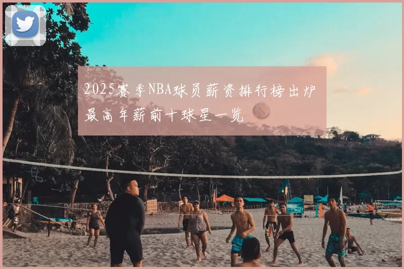 2025赛季NBA球员薪资排行榜出炉 最高年薪前十球星一览