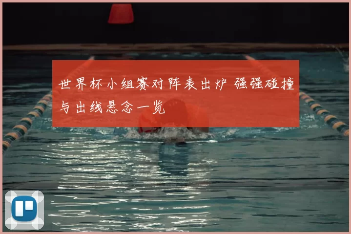 世界杯小组赛对阵表出炉 强强碰撞与出线悬念一览