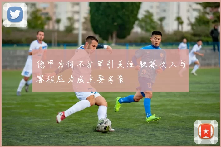 德甲为何不扩军引关注 联赛收入与赛程压力成主要考量