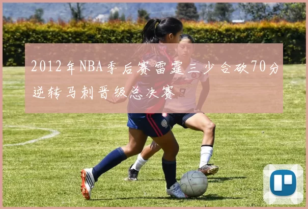 2012年NBA季后赛雷霆三少合砍70分逆转马刺晋级总决赛