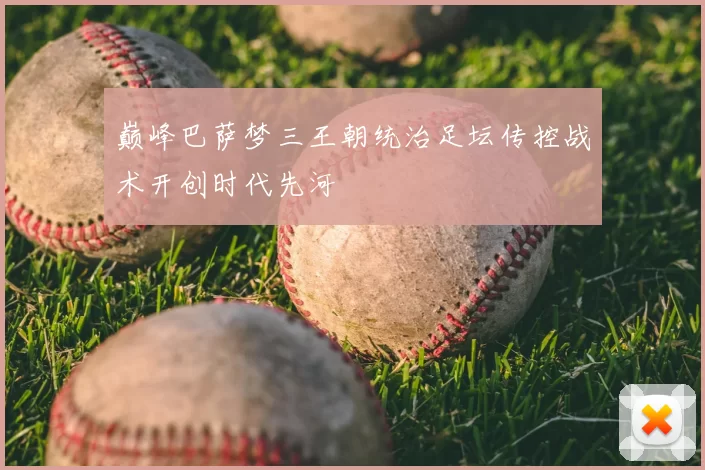 巅峰巴萨梦三王朝统治足坛传控战术开创时代先河