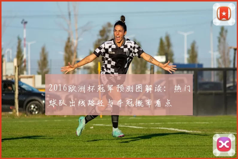 2016欧洲杯冠军预测图解读:热门球队出线路径与夺冠概率看点