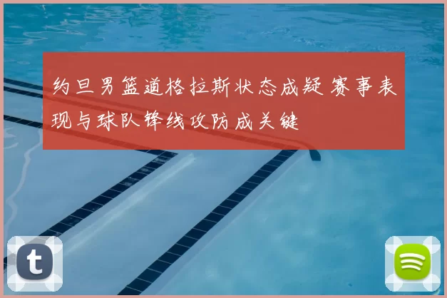 约旦男篮道格拉斯状态成疑 赛事表现与球队锋线攻防成关键