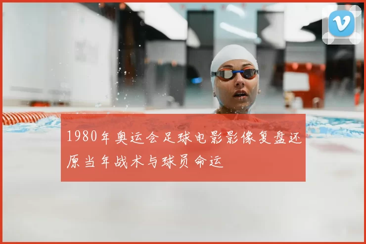 1980年奥运会足球电影影像复盘还原当年战术与球员命运