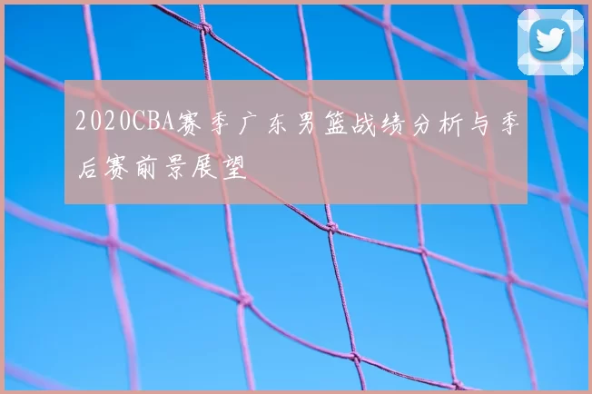 2020CBA赛季广东男篮战绩分析与季后赛前景展望