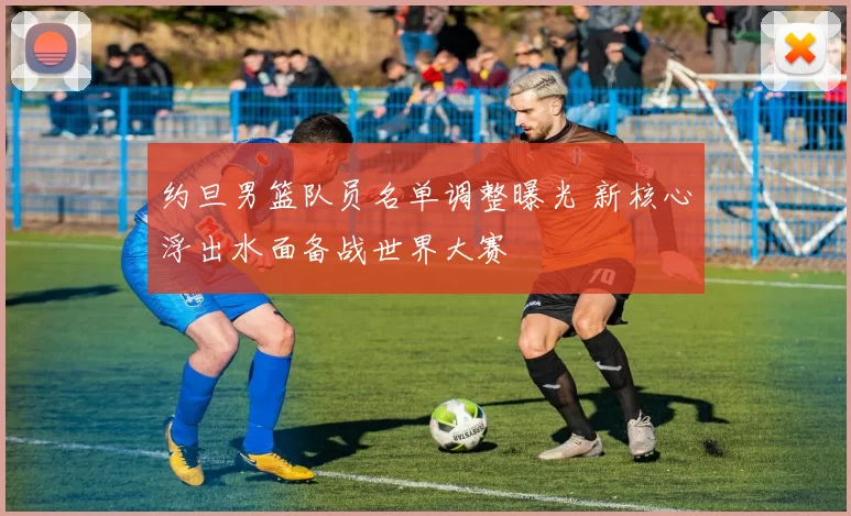 约旦男篮队员名单调整曝光 新核心浮出水面备战世界大赛