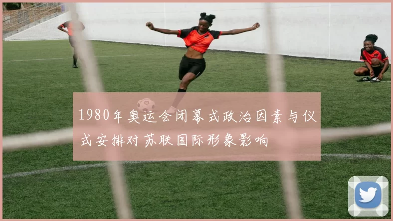 1980年奥运会闭幕式政治因素与仪式安排对苏联国际形象影响