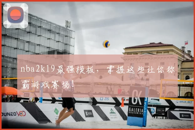 nba2k19最强模板，掌握这些让你称霸游戏赛场！