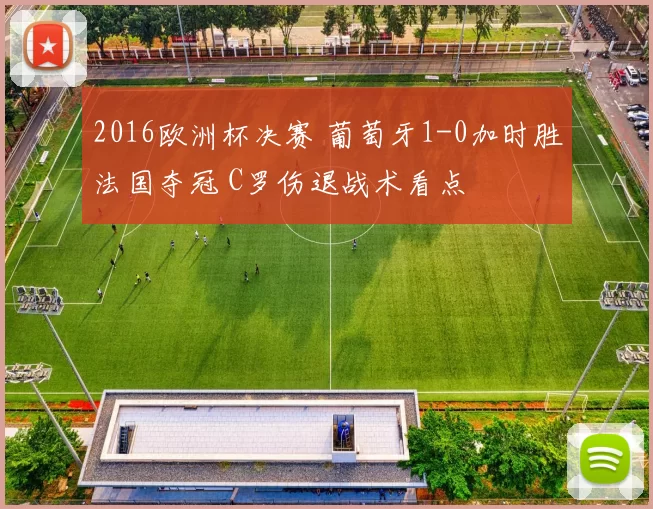 2016欧洲杯决赛 葡萄牙1-0加时胜法国夺冠 C罗伤退战术看点