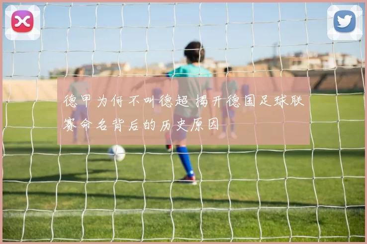德甲为何不叫德超 揭开德国足球联赛命名背后的历史原因
