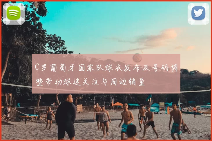 C罗葡萄牙国家队球衣发布及号码调整带动球迷关注与周边销量