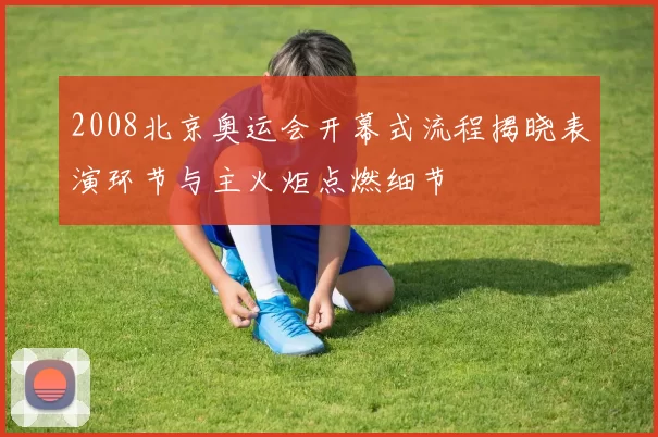 2008北京奥运会开幕式流程揭晓表演环节与主火炬点燃细节