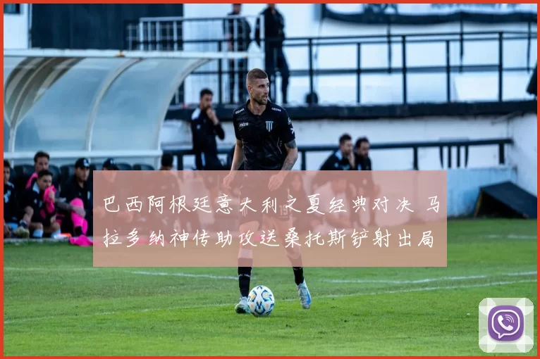 巴西阿根廷意大利之夏经典对决 马拉多纳神传助攻送桑托斯铲射出局