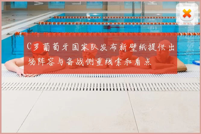 C罗葡萄牙国家队发布新壁纸提供出场阵容与备战侧重线索和看点