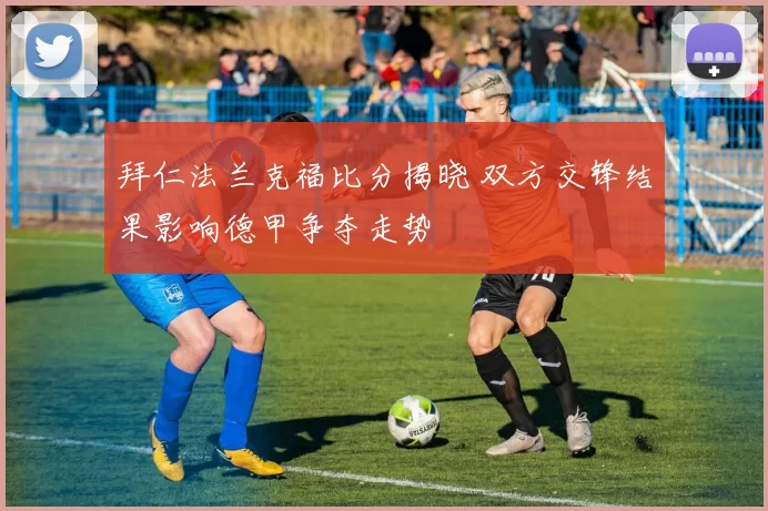 拜仁法兰克福比分揭晓 双方交锋结果影响德甲争夺走势