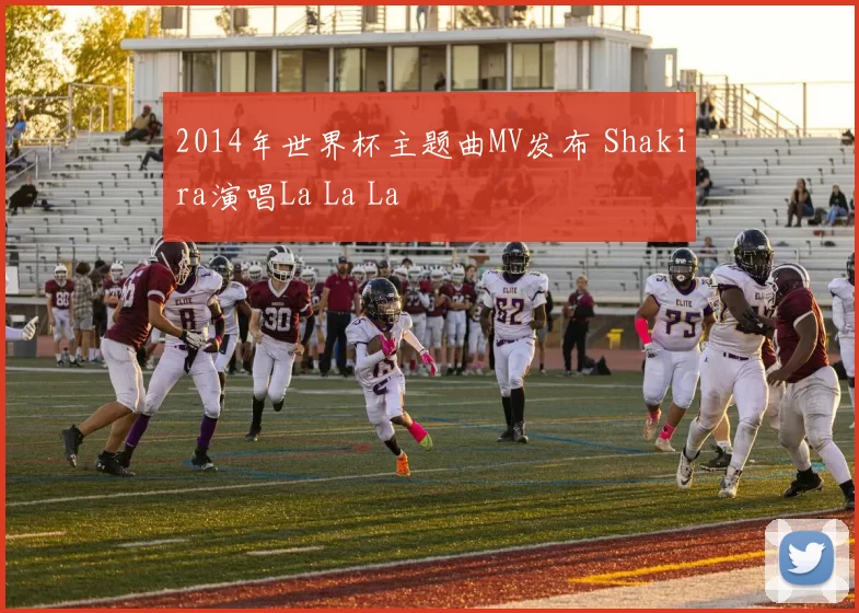 2014年世界杯主题曲MV发布 Shakira演唱La La La