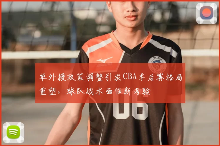 单外援政策调整引发CBA季后赛格局重塑,球队战术面临新考验