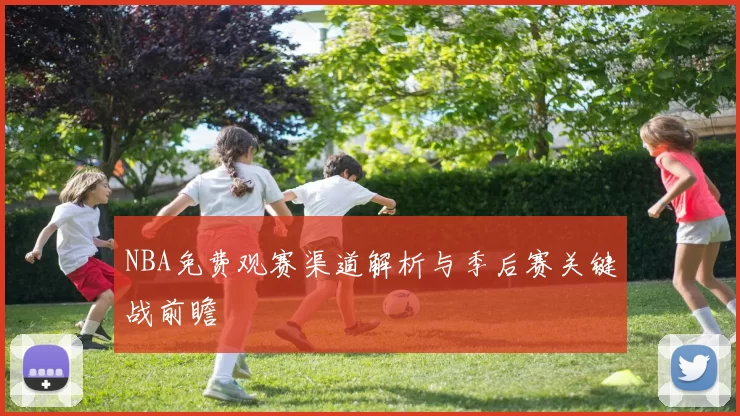 NBA免费观赛渠道解析与季后赛关键战前瞻