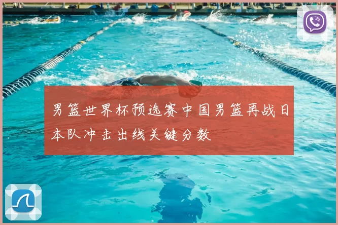 男篮世界杯预选赛中国男篮再战日本队冲击出线关键分数