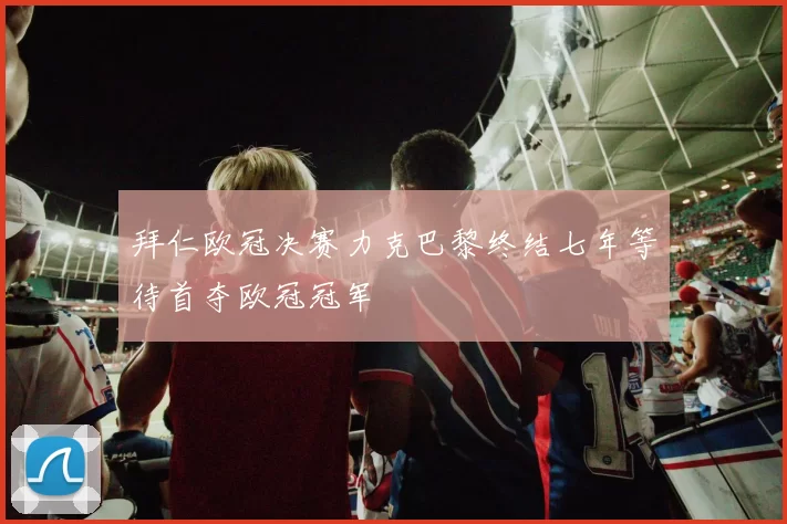 拜仁欧冠决赛力克巴黎终结七年等待首夺欧冠冠军