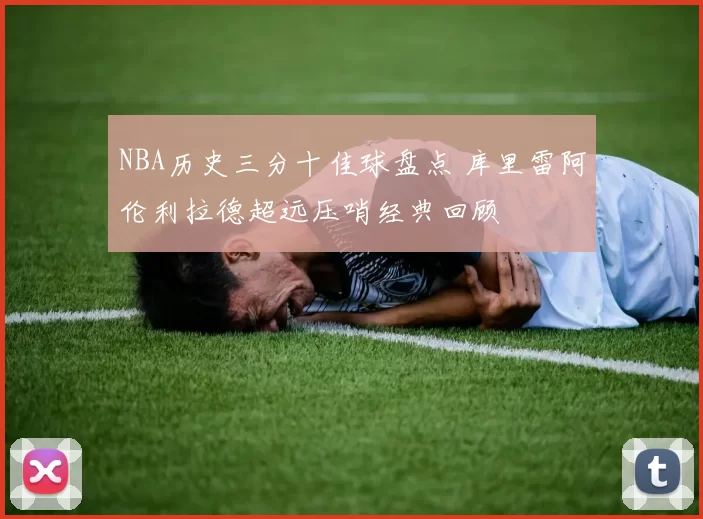 NBA历史三分十佳球盘点 库里雷阿伦利拉德超远压哨经典回顾