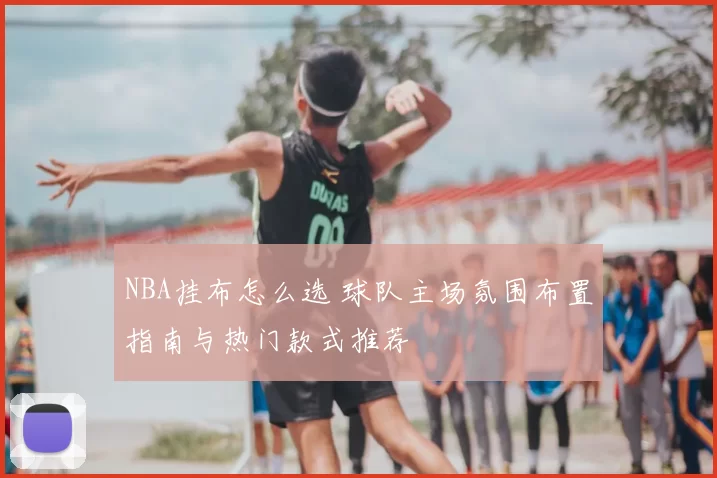 NBA挂布怎么选 球队主场氛围布置指南与热门款式推荐