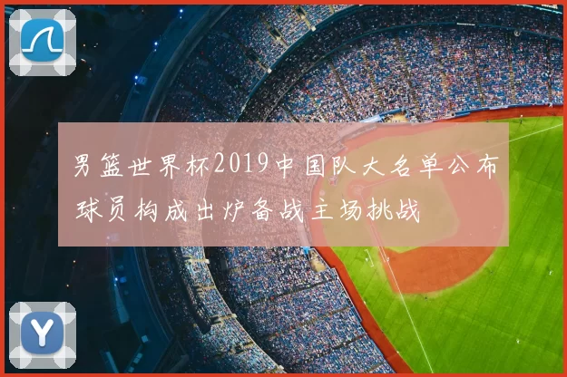 男篮世界杯2019中国队大名单公布 球员构成出炉备战主场挑战