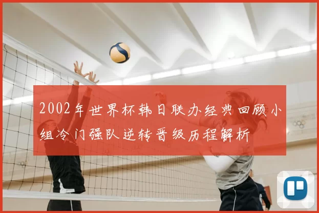 2002年世界杯韩日联办经典回顾小组冷门强队逆转晋级历程解析