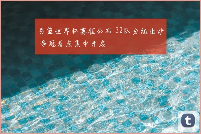 男篮世界杯赛程公布 32队分组出炉 争冠看点集中开启
