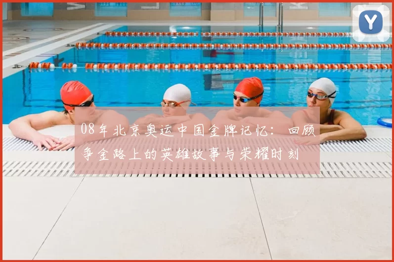 08年北京奥运中国金牌记忆：回顾争金路上的英雄故事与荣耀时刻