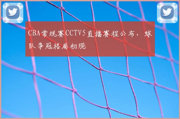 CBA常规赛CCTV5直播赛程公布，球队争冠格局初现