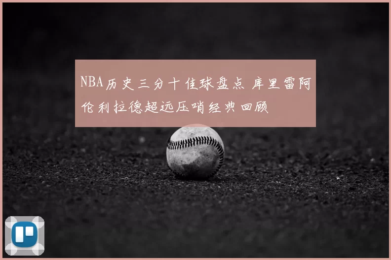 NBA历史三分十佳球盘点 库里雷阿伦利拉德超远压哨经典回顾