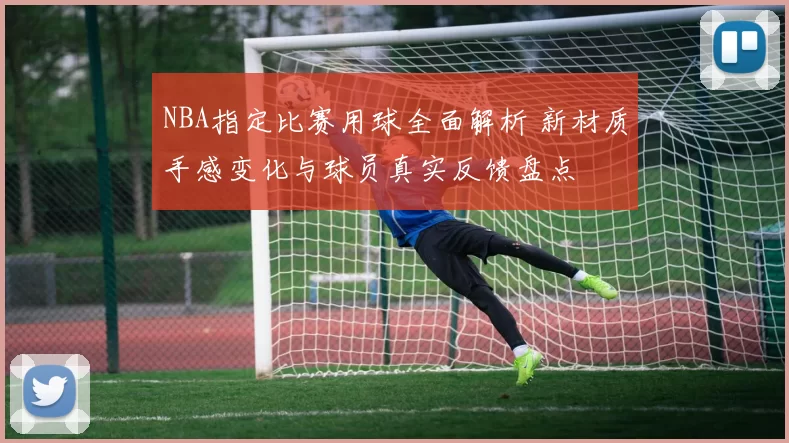 NBA指定比赛用球全面解析 新材质手感变化与球员真实反馈盘点