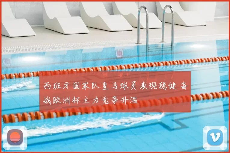 西班牙国家队皇马球员表现稳健 备战欧洲杯主力竞争升温