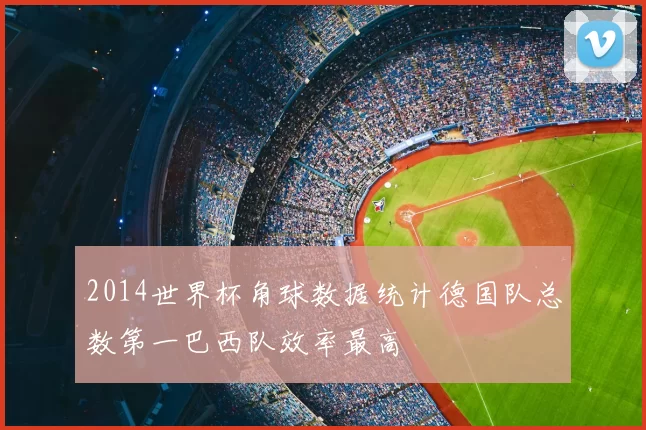 2014世界杯角球数据统计德国队总数第一巴西队效率最高