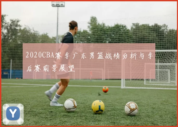 2020CBA赛季广东男篮战绩分析与季后赛前景展望