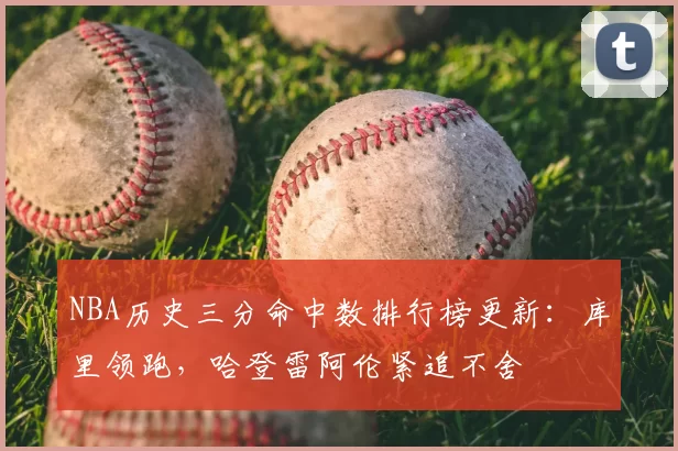 NBA历史三分命中数排行榜更新：库里领跑，哈登雷阿伦紧追不舍