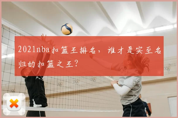 2021nba扣篮王排名，谁才是实至名归的扣篮之王？