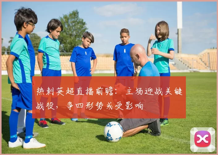 热刺英超直播前瞻:主场迎战关键战役,争四形势或受影响