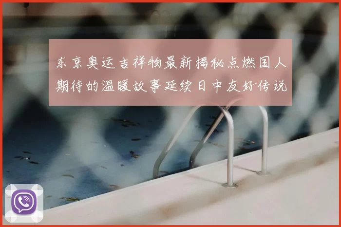 东京奥运吉祥物最新揭秘点燃国人期待的温暖故事延续日中友好传说