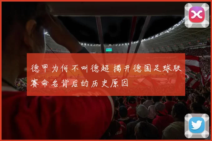 德甲为何不叫德超 揭开德国足球联赛命名背后的历史原因