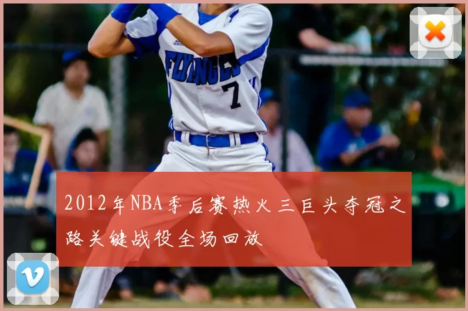 2012年NBA季后赛热火三巨头夺冠之路关键战役全场回放