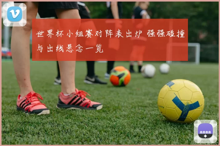 世界杯小组赛对阵表出炉 强强碰撞与出线悬念一览