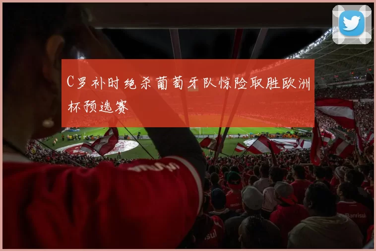 C罗补时绝杀葡萄牙队惊险取胜欧洲杯预选赛