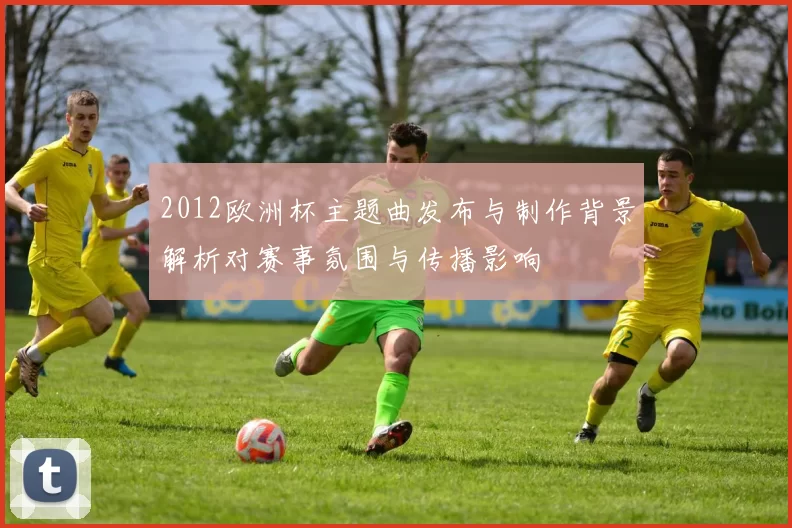 2012欧洲杯主题曲发布与制作背景解析对赛事氛围与传播影响