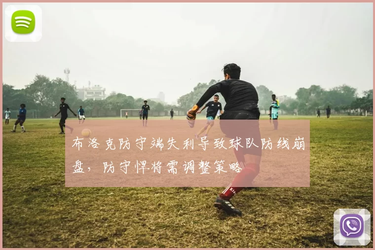 布洛克防守端失利导致球队防线崩盘，防守悍将需调整策略