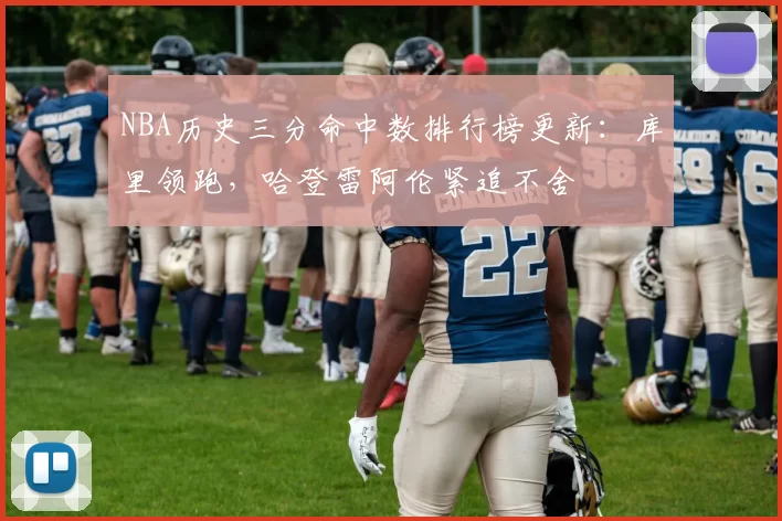 NBA历史三分命中数排行榜更新：库里领跑，哈登雷阿伦紧追不舍