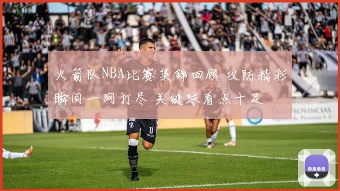 火箭队NBA比赛集锦回顾 攻防精彩瞬间一网打尽 关键球看点十足