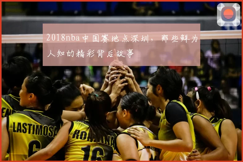 2018nba中国赛地点深圳，那些鲜为人知的精彩背后故事