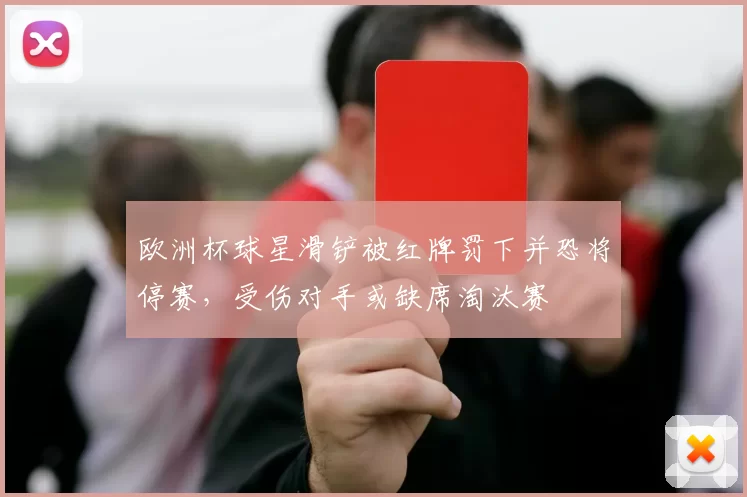欧洲杯球星滑铲被红牌罚下并恐将停赛，受伤对手或缺席淘汰赛
